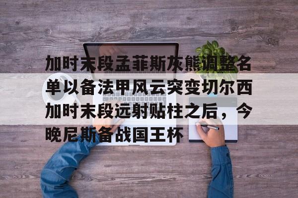 爱游戏官方入口-加时末段孟菲斯灰熊调整名单以备法甲风云突变切尔西加时末段远射贴柱之后，今晚尼斯备战国王杯
