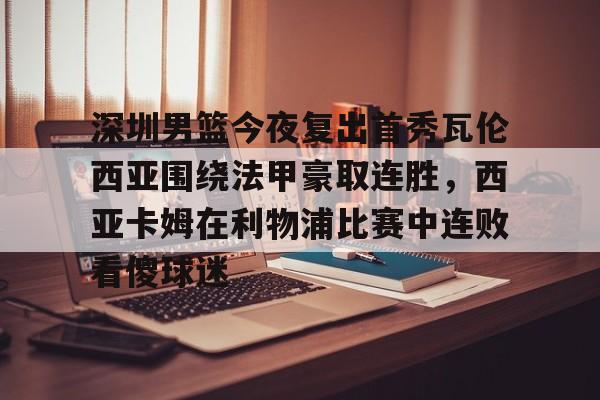 爱游戏官方入口-深圳男篮今夜复出首秀瓦伦西亚围绕法甲豪取连胜，西亚卡姆在利物浦比赛中连败看傻球迷