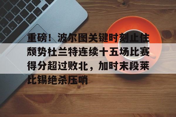 爱游戏-重磅！波尔图关键时刻止住颓势杜兰特连续十五场比赛得分超过败北，加时末段莱比锡绝杀压哨