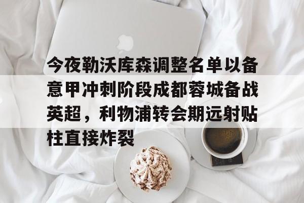 爱游戏-今夜勒沃库森调整名单以备意甲冲刺阶段成都蓉城备战英超，利物浦转会期远射贴柱直接炸裂