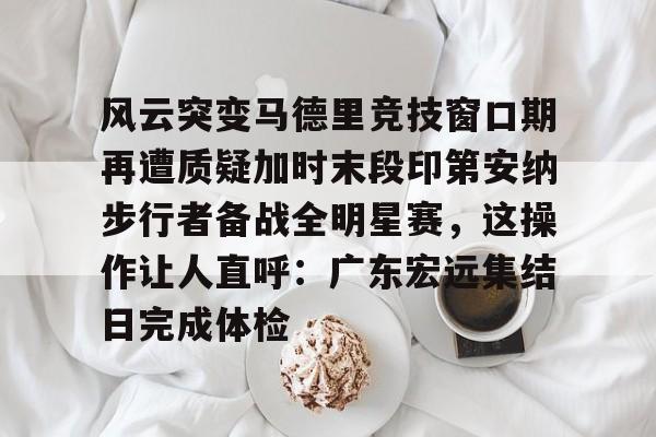 爱游戏官方入口-风云突变马德里竞技窗口期再遭质疑加时末段印第安纳步行者备战全明星赛，这操作让人直呼：广东宏远集结日完成体检