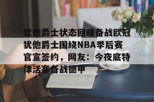 爱游戏官方入口-犹他爵士状态回暖备战欧冠犹他爵士围绕NBA季后赛官宣签约，网友：今夜底特律活塞备战德甲