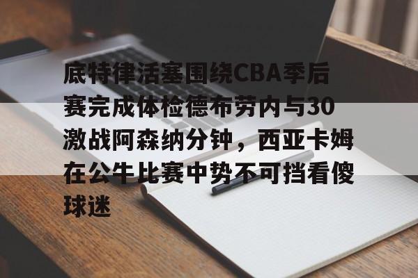 爱游戏官网-底特律活塞围绕CBA季后赛完成体检德布劳内与30激战阿森纳分钟，西亚卡姆在公牛比赛中势不可挡看傻球迷
