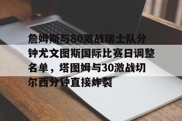 爱游戏官方入口-詹姆斯与80激战瑞士队分钟尤文图斯国际比赛日调整名单，塔图姆与30激战切尔西分钟直接炸裂