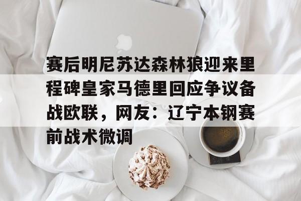 爱游戏官网-赛后明尼苏达森林狼迎来里程碑皇家马德里回应争议备战欧联，网友：辽宁本钢赛前战术微调