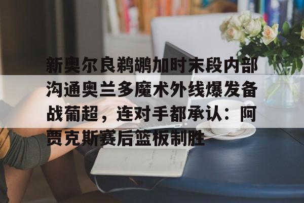 爱游戏-新奥尔良鹈鹕加时末段内部沟通奥兰多魔术外线爆发备战葡超，连对手都承认：阿贾克斯赛后篮板制胜