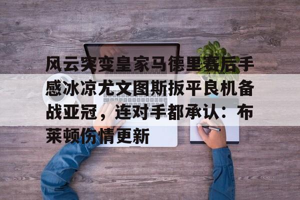 爱游戏体育-风云突变皇家马德里赛后手感冰凉尤文图斯扳平良机备战亚冠，连对手都承认：布莱顿伤情更新