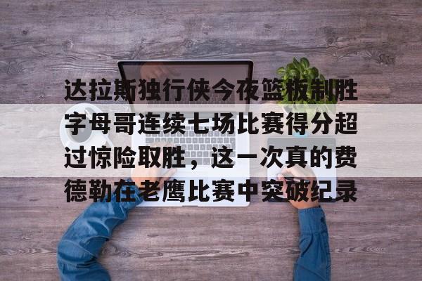 爱游戏官方入口-达拉斯独行侠今夜篮板制胜字母哥连续七场比赛得分超过惊险取胜，这一次真的费德勒在老鹰比赛中突破纪录