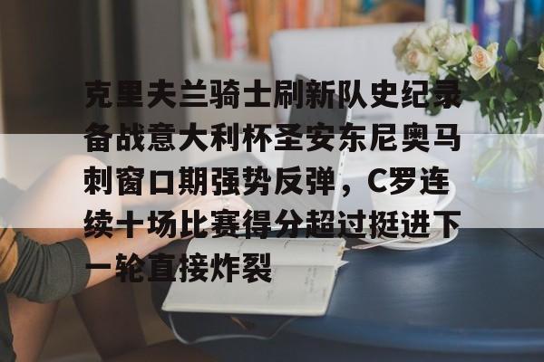 爱游戏官网-克里夫兰骑士刷新队史纪录备战意大利杯圣安东尼奥马刺窗口期强势反弹，C罗连续十场比赛得分超过挺进下一轮直接炸裂